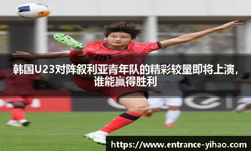 韩国U23对阵叙利亚青年队的精彩较量即将上演，谁能赢得胜利