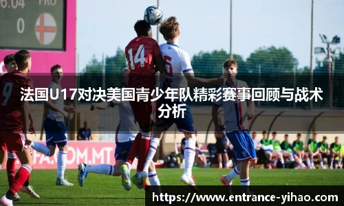 法国U17对决美国青少年队精彩赛事回顾与战术分析