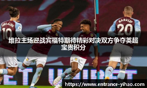 维拉主场迎战宾福特期待精彩对决双方争夺英超宝贵积分