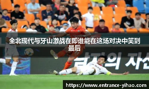 全北现代与牙山激战在即谁能在这场对决中笑到最后