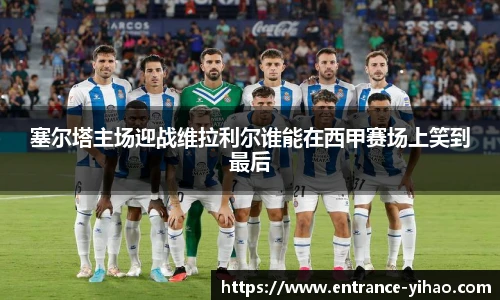 塞尔塔主场迎战维拉利尔谁能在西甲赛场上笑到最后